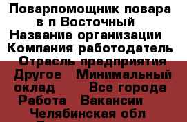 Поварпомощник повара в п.Восточный › Название организации ­ Компания-работодатель › Отрасль предприятия ­ Другое › Минимальный оклад ­ 1 - Все города Работа » Вакансии   . Челябинская обл.,Еманжелинск г.